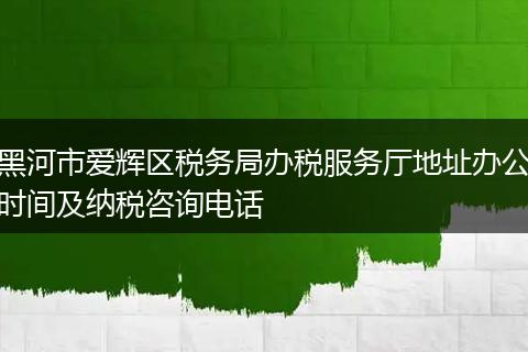 黑河市爱辉区税务局办税服务厅地址办公时间及纳税咨询电话