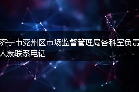 济宁市兖州区市场监督管理局各科室负责人就联系电话