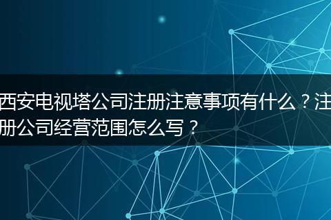 西安电视塔公司注册注意事项有什么？注册公司经营范围怎么写？