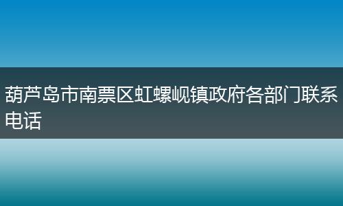 葫芦岛市南票区虹螺岘镇政府各部门联系电话