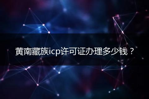 黄南藏族icp许可证办理多少钱?