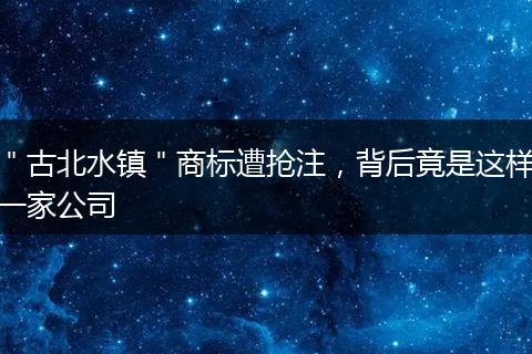 ＂古北水镇＂商标遭抢注，背后竟是这样一家公司