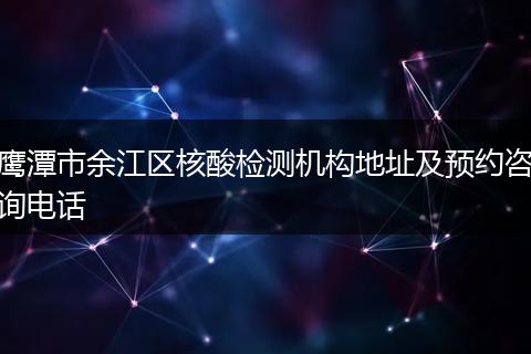 鹰潭市余江区核酸检测机构地址及预约咨询电话