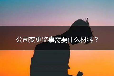 公司变更监事需要什么材料？