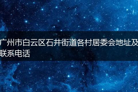 广州市白云区石井街道各村居委会地址及联系电话
