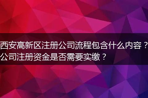 西安高新区注册公司流程包含什么内容？公司注册资金是否需要实缴？