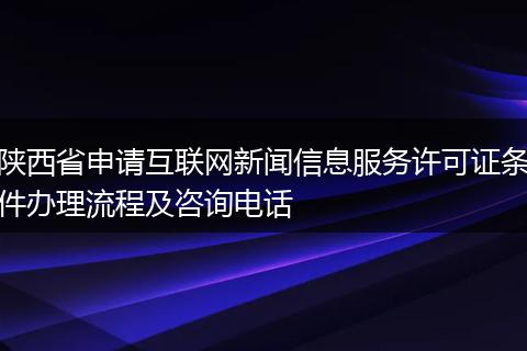 陕西省申请互联网新闻信息服务许可证条件办理流程及咨询电话