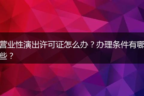 营业性演出许可证怎么办？办理条件有哪些？