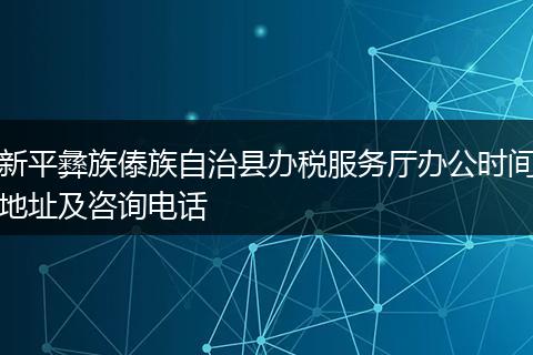 新平彝族傣族自治县办税服务厅办公时间地址及咨询电话