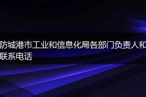 防城港市工业和信息化局各部门负责人和联系电话