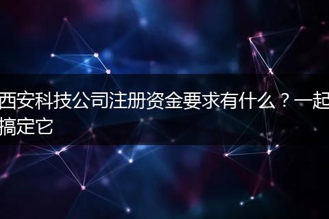 西安科技公司注册资金要求有什么？一起搞定它