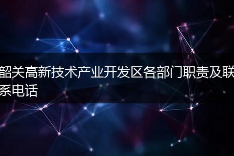 韶关高新技术产业开发区各部门职责及联系电话