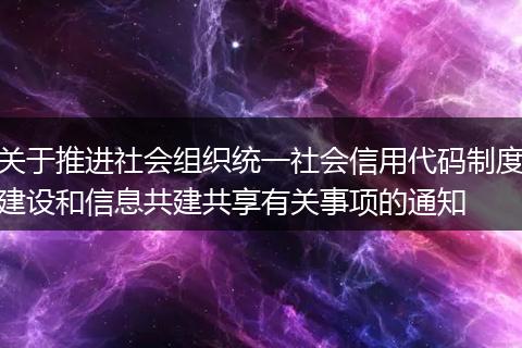 关于推进社会组织统一社会信用代码制度建设和信息共建共享有关事项的通知