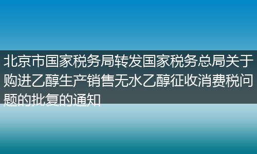 北京市国家税务局转发国家税务总局关于购进乙醇生产销售无水乙醇征收消费税问题的批复的通知
