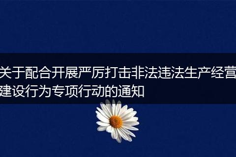 关于配合开展严厉打击非法违法生产经营建设行为专项行动的通知