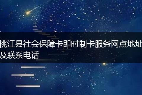 桃江县社会保障卡即时制卡服务网点地址及联系电话