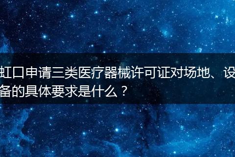 虹口申请三类医疗器械许可证对场地、设备的具体要求是什么？