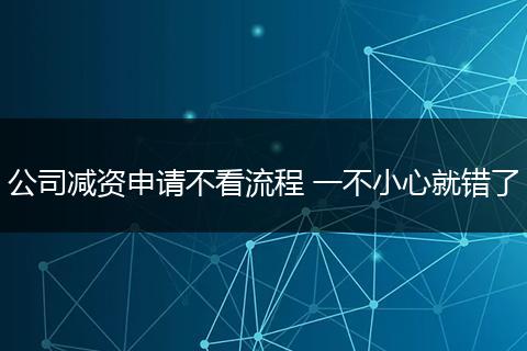 公司减资申请不看流程 一不小心就错了