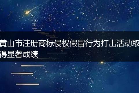 黄山市注册商标侵权假冒行为打击活动取得显著成绩