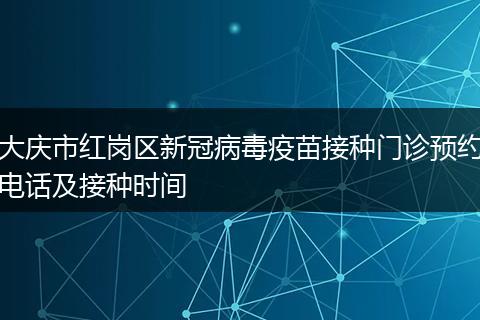 大庆市红岗区新冠病毒疫苗接种门诊预约电话及接种时间