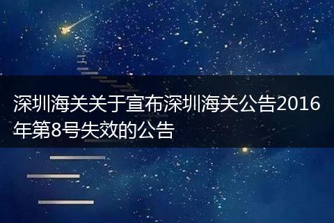 深圳海关关于宣布深圳海关公告2016年第8号失效的公告