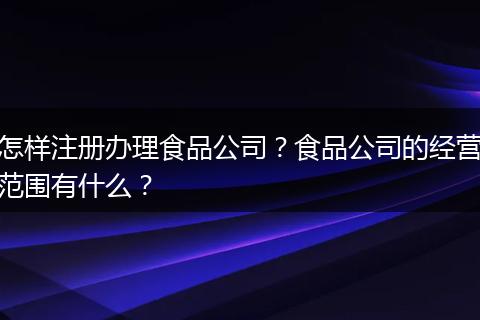 怎样注册办理食品公司？食品公司的经营范围有什么？