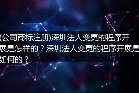 (公司商标注册)深圳法人变更的程序开展是怎样的？深圳法人变更的程序开展是如何的？