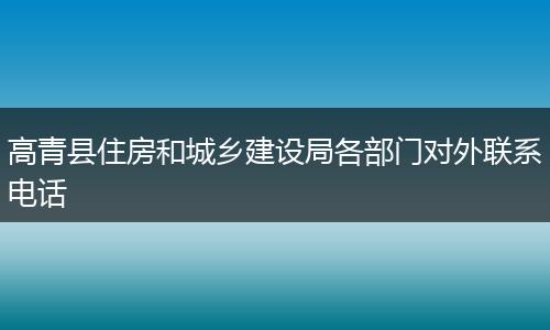 高青县住房和城乡建设局各部门对外联系电话