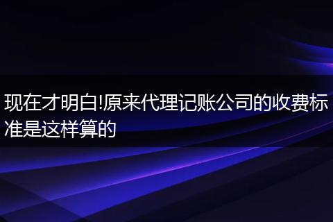 现在才明白!原来代理记账公司的收费标准是这样算的