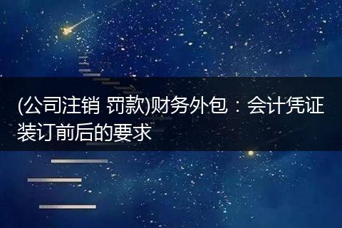 (公司注销 罚款)财务外包：会计凭证装订前后的要求