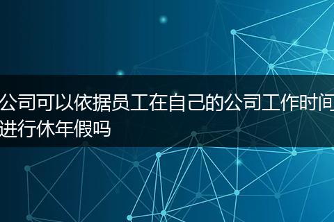 公司可以依据员工在自己的公司工作时间进行休年假吗