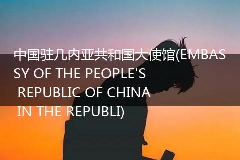 中国驻几内亚共和国大使馆(EMBASSY OF THE PEOPLE'S REPUBLIC OF CHINA IN THE REPUBLI)