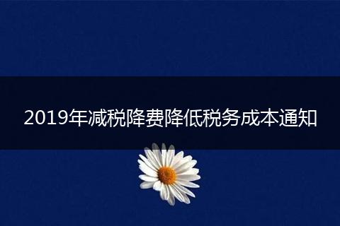 2019年减税降费降低税务成本通知