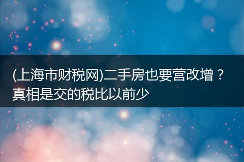 (上海市财税网)二手房也要营改增？ 真相是交的税比以前少