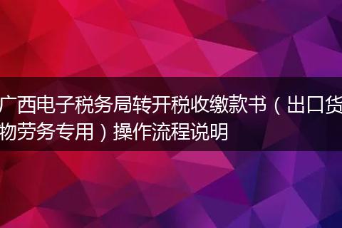 广西电子税务局转开税收缴款书（出口货物劳务专用）操作流程说明