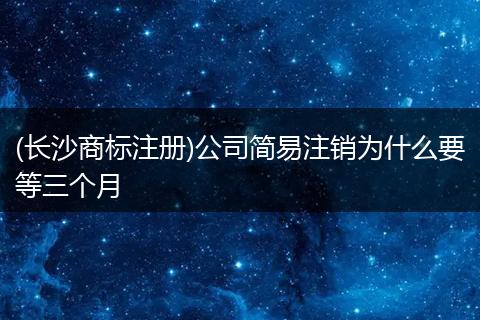 (长沙商标注册)公司简易注销为什么要等三个月