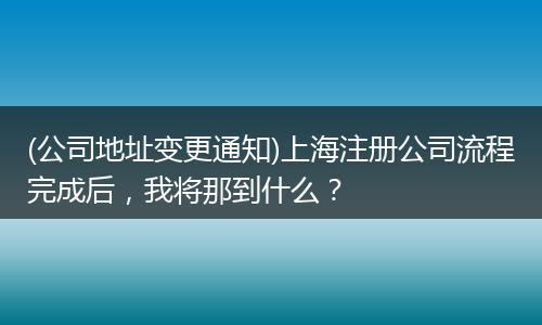 (公司地址变更通知)上海注册公司流程完成后,我将那到什么?