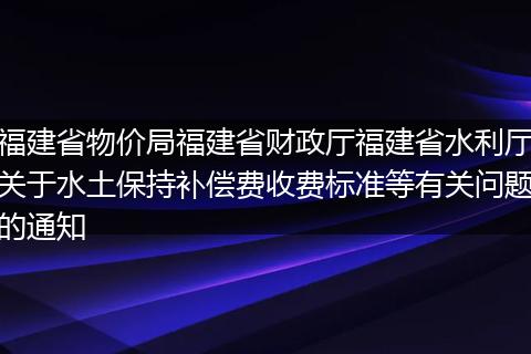 福建省物价局福建省财政厅福建省水利厅关于水土保持补偿费收费标准等有关问题的通知