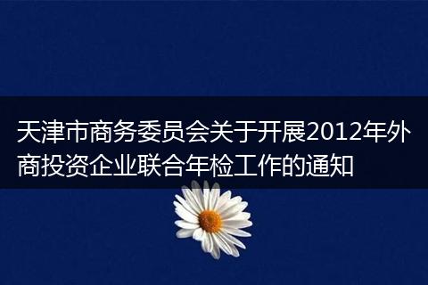 天津市商务委员会关于开展2012年外商投资企业联合年检工作的通知