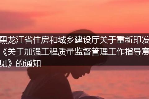 黑龙江省住房和城乡建设厅关于重新印发《关于加强工程质量监督管理工作指导意见》的通知