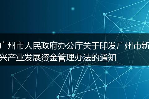 广州市人民政府办公厅关于印发广州市新兴产业发展资金管理办法的通知
