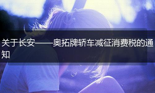 关于长安——奥拓牌轿车减征消费税的通知