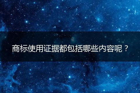 商标使用证据都包括哪些内容呢？