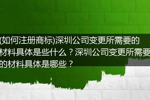 (如何注册商标)深圳公司变更所需要的材料具体是些什么?深圳公司变更所需要的材料具体是哪些?