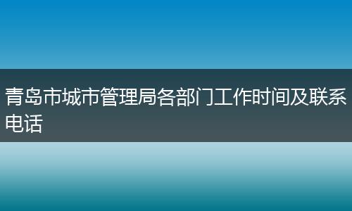 青岛市城市管理局各部门工作时间及联系电话