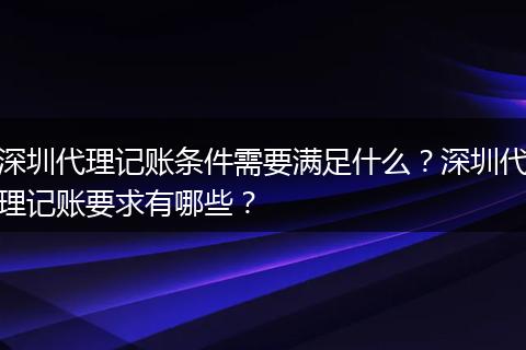 深圳代理记账条件需要满足什么？深圳代理记账要求有哪些？