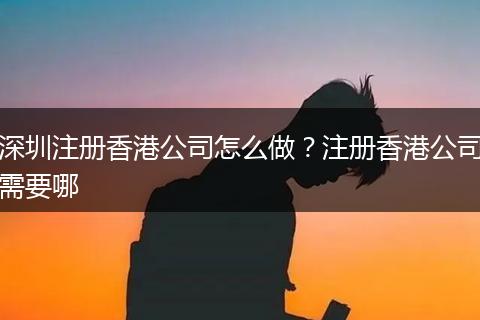 深圳注册香港公司怎么做？注册香港公司需要哪