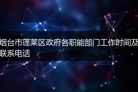 烟台市蓬莱区政府各职能部门工作时间及联系电话