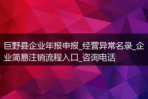 巨野县企业年报申报_经营异常名录_企业简易注销流程入口_咨询电话