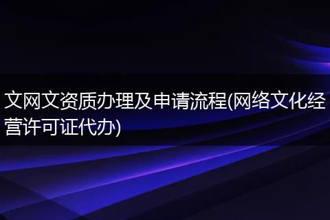 文网文资质办理及申请流程(网络文化经营许可证代办)
